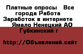 Платные опросы - Все города Работа » Заработок в интернете   . Ямало-Ненецкий АО,Губкинский г.